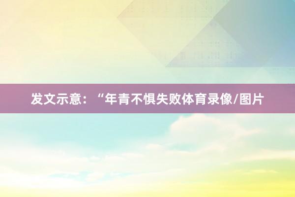 发文示意：“年青不惧失败体育录像/图片