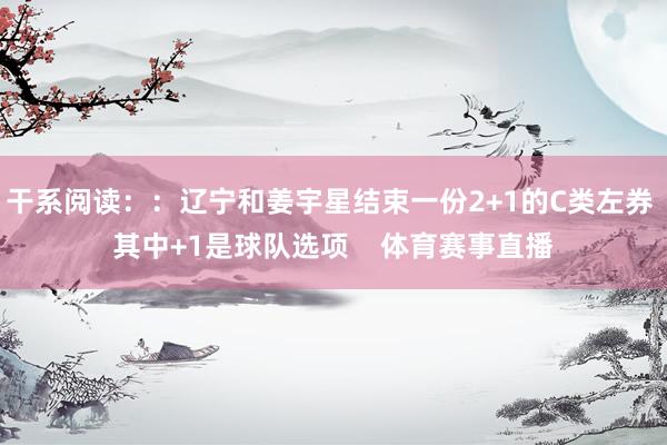 干系阅读：：辽宁和姜宇星结束一份2+1的C类左券 其中+1是球队选项    体育赛事直播