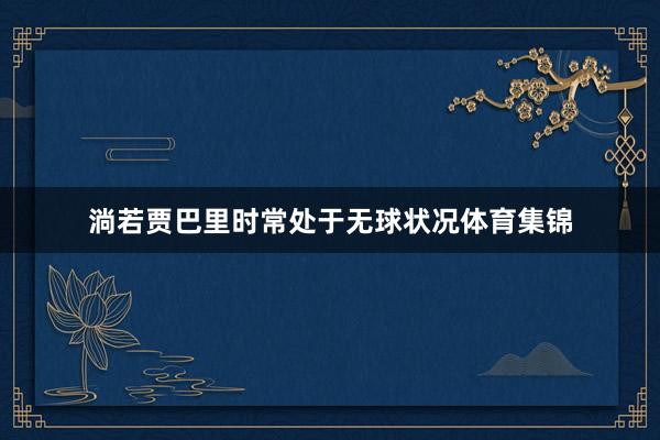 淌若贾巴里时常处于无球状况体育集锦