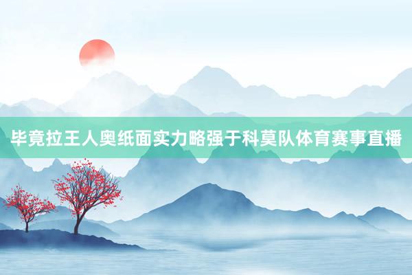 毕竟拉王人奥纸面实力略强于科莫队体育赛事直播