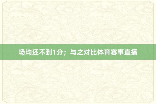 场均还不到1分；与之对比体育赛事直播