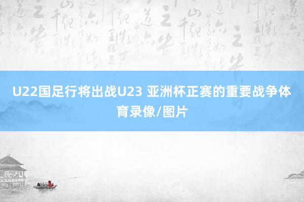 U22国足行将出战U23 亚洲杯正赛的重要战争体育录像/图片