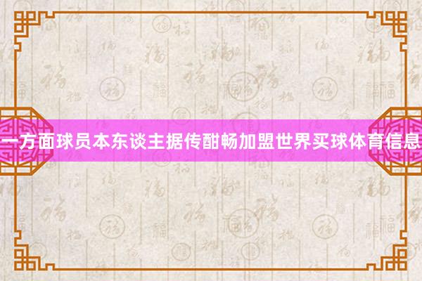 一方面球员本东谈主据传酣畅加盟世界买球体育信息