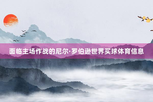 面临主场作战的尼尔·罗伯逊世界买球体育信息