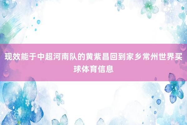 现效能于中超河南队的黄紫昌回到家乡常州世界买球体育信息