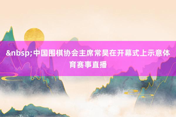 &nbsp;中国围棋协会主席常昊在开幕式上示意体育赛事直播