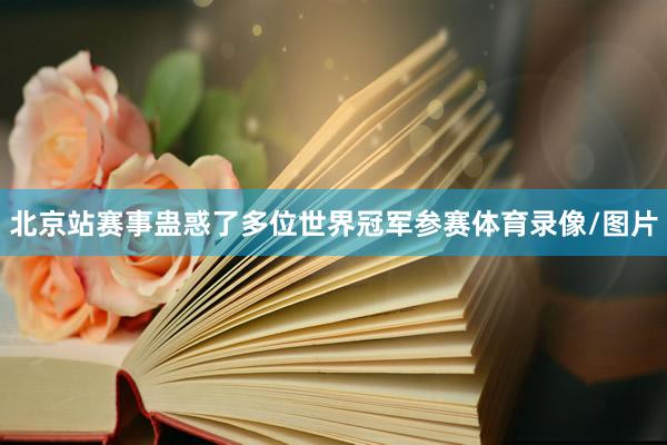 北京站赛事蛊惑了多位世界冠军参赛体育录像/图片