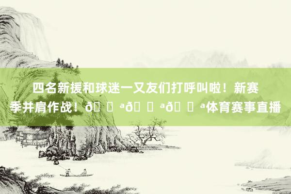 四名新援和球迷一又友们打呼叫啦！新赛季并肩作战！💪💪💪体育赛事直播
