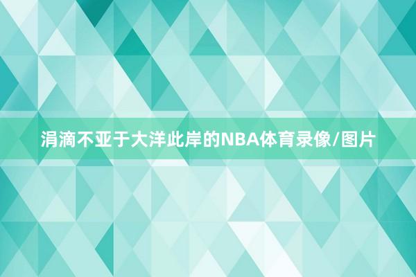 涓滴不亚于大洋此岸的NBA体育录像/图片