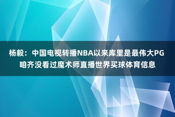 杨毅:中国电视转播NBA以来库里是最伟大PG 咱齐没看过魔术师直播世界买球体育信息