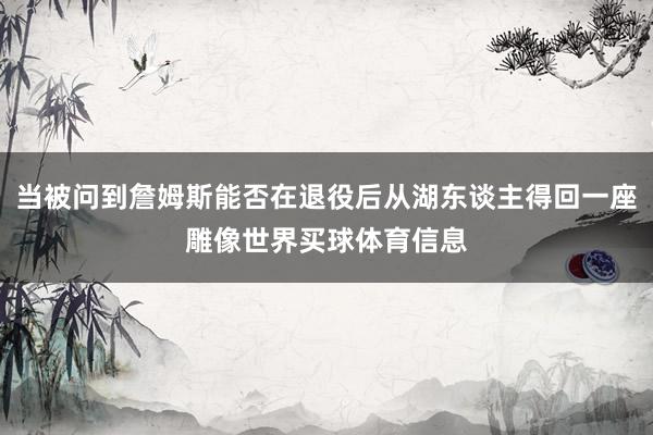 当被问到詹姆斯能否在退役后从湖东谈主得回一座雕像世界买球体育信息