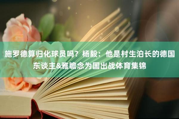 施罗德算归化球员吗？杨毅：他是村生泊长的德国东谈主&雅瞻念为国出战体育集锦