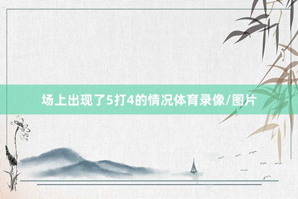 场上出现了5打4的情况体育录像/图片