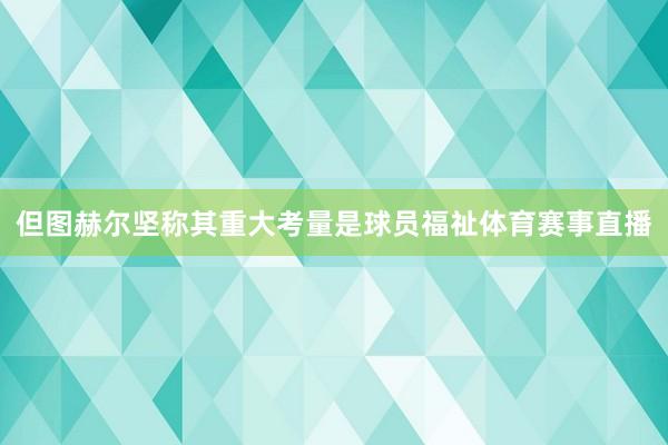 但图赫尔坚称其重大考量是球员福祉体育赛事直播