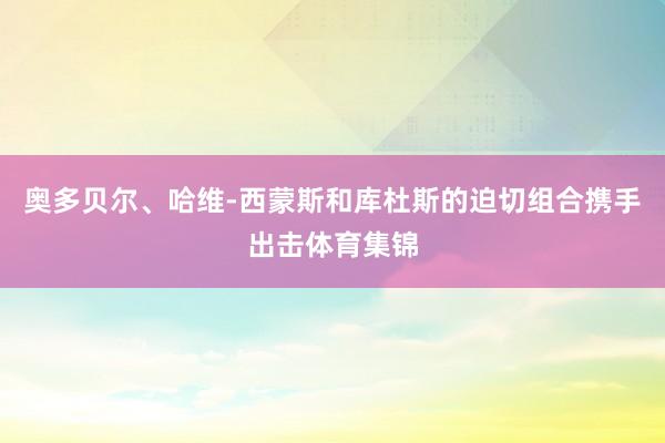奥多贝尔、哈维-西蒙斯和库杜斯的迫切组合携手出击体育集锦