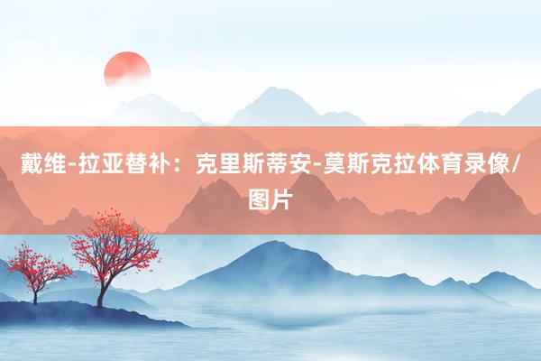 戴维-拉亚替补:克里斯蒂安-莫斯克拉体育录像/图片