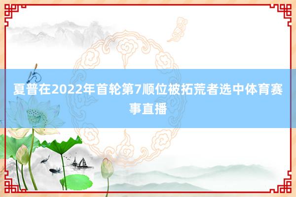 夏普在2022年首轮第7顺位被拓荒者选中体育赛事直播