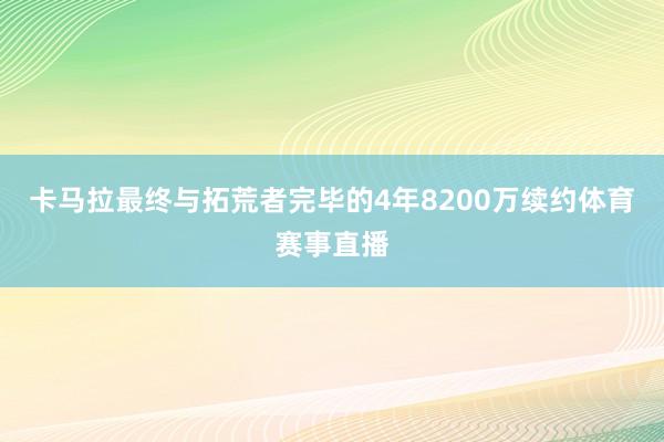 卡马拉最终与拓荒者完毕的4年8200万续约体育赛事直播