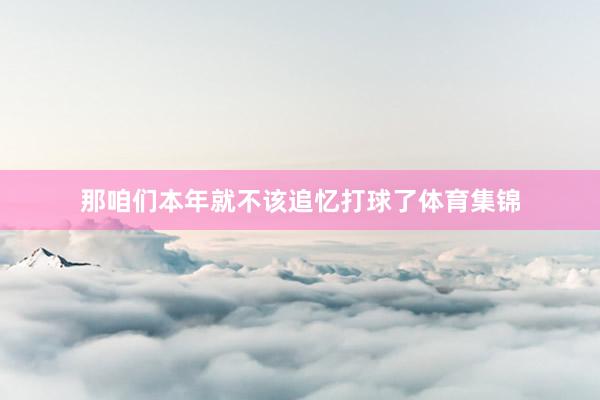 那咱们本年就不该追忆打球了体育集锦