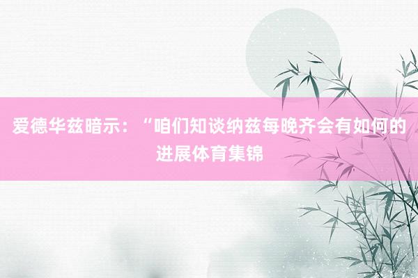 爱德华兹暗示：“咱们知谈纳兹每晚齐会有如何的进展体育集锦