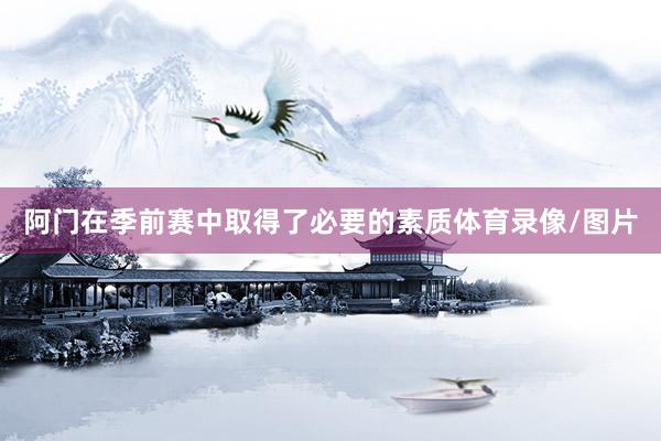 阿门在季前赛中取得了必要的素质体育录像/图片