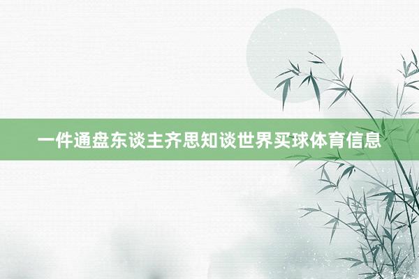 一件通盘东谈主齐思知谈世界买球体育信息