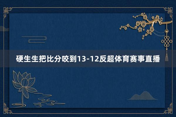 硬生生把比分咬到13-12反超体育赛事直播