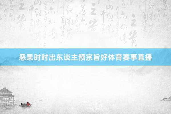 恶果时时出东谈主预宗旨好体育赛事直播