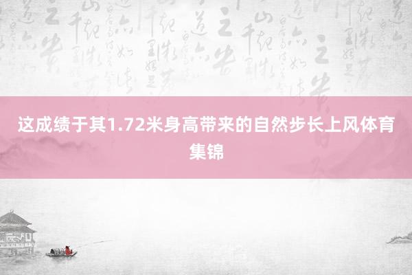 这成绩于其1.72米身高带来的自然步长上风体育集锦