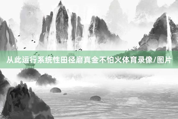 从此运行系统性田径磨真金不怕火体育录像/图片