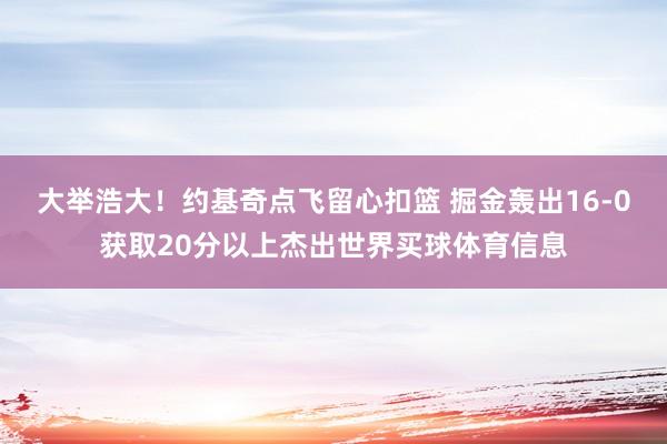 大举浩大！约基奇点飞留心扣篮 掘金轰出16-0获取20分以上杰出世界买球体育信息
