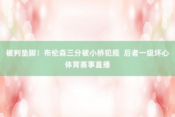 被判垫脚！布伦森三分被小桥犯规  后者一级坏心体育赛事直播