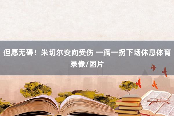 但愿无碍！米切尔变向受伤 一瘸一拐下场休息体育录像/图片