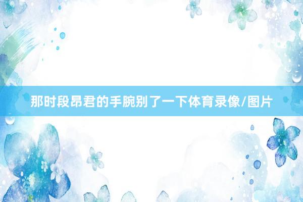 那时段昂君的手腕别了一下体育录像/图片