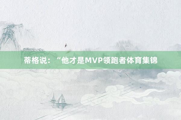 蒂格说：“他才是MVP领跑者体育集锦