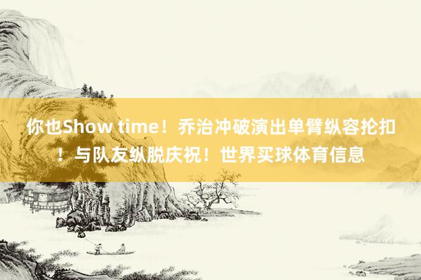 你也Show time！乔治冲破演出单臂纵容抡扣！与队友纵脱庆祝！世界买球体育信息