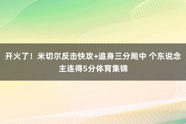 开火了！米切尔反击快攻+追身三分飚中 个东说念主连得5分体育集锦