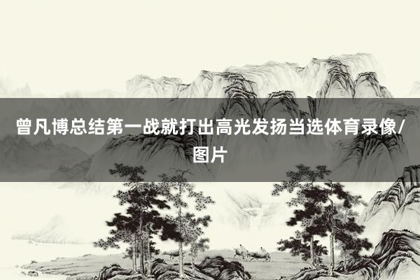曾凡博总结第一战就打出高光发扬当选体育录像/图片