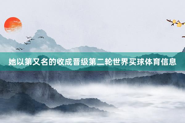她以第又名的收成晋级第二轮世界买球体育信息