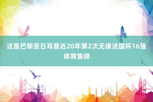 这是巴黎圣日耳曼近20年第2次无缘法国杯16强体育集锦