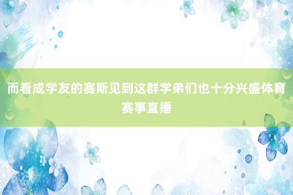 而看成学友的赛斯见到这群学弟们也十分兴盛体育赛事直播