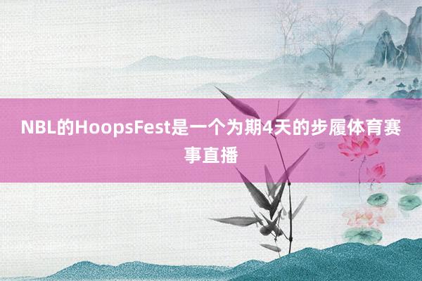NBL的HoopsFest是一个为期4天的步履体育赛事直播