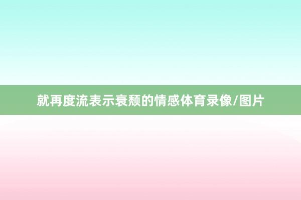 就再度流表示衰颓的情感体育录像/图片