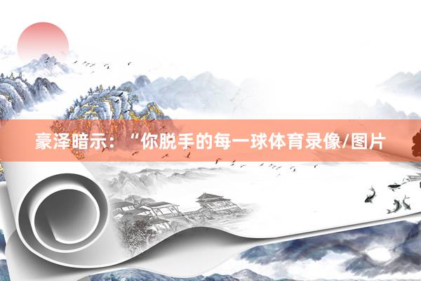 豪泽暗示：“你脱手的每一球体育录像/图片
