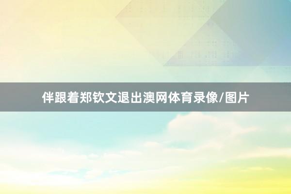 伴跟着郑钦文退出澳网体育录像/图片