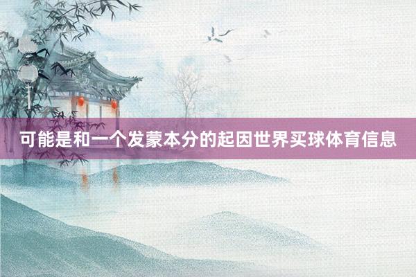 可能是和一个发蒙本分的起因世界买球体育信息