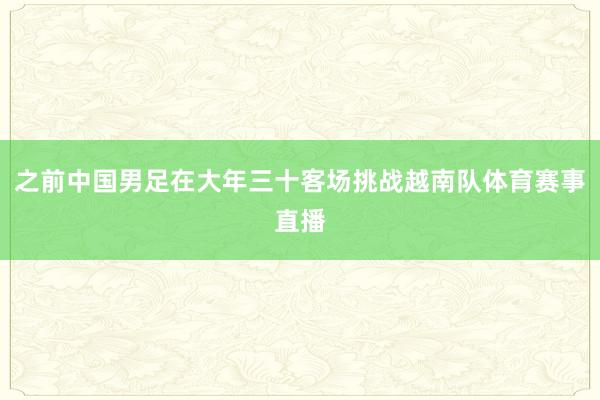 之前中国男足在大年三十客场挑战越南队体育赛事直播