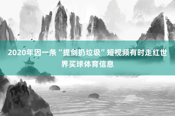 2020年因一条“提剑扔垃圾”短视频有时走红世界买球体育信息