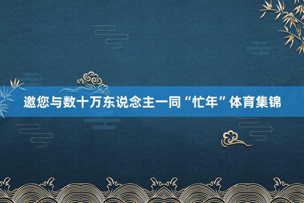 邀您与数十万东说念主一同“忙年”体育集锦