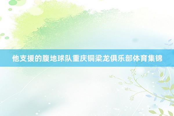 他支援的腹地球队重庆铜梁龙俱乐部体育集锦